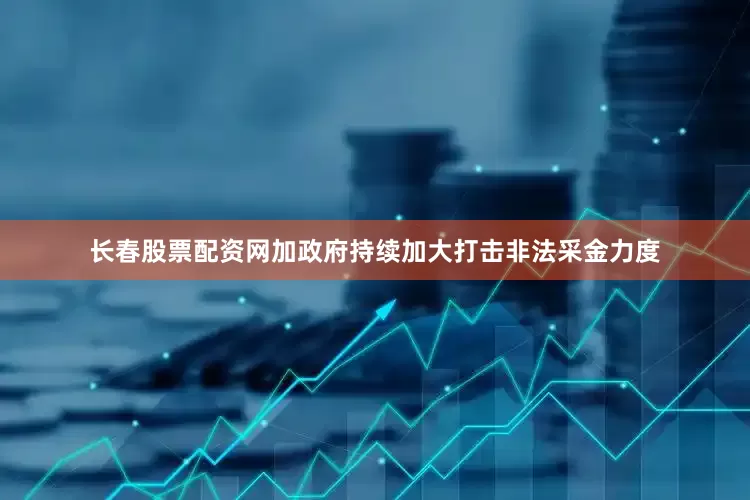 长春股票配资网加政府持续加大打击非法采金力度