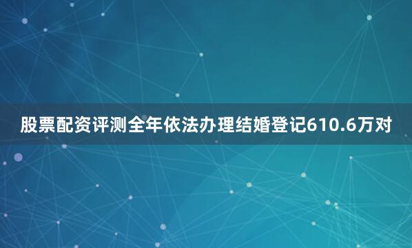 股票配资评测全年依法办理结婚登记610.6万对