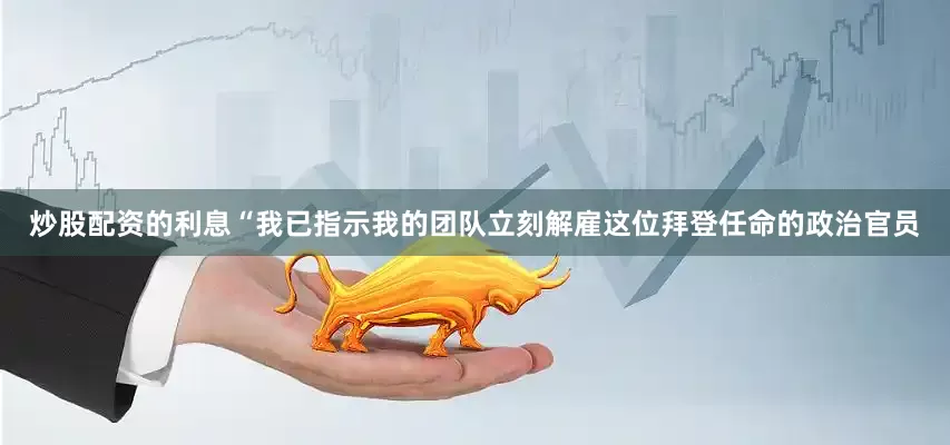 炒股配资的利息“我已指示我的团队立刻解雇这位拜登任命的政治官员