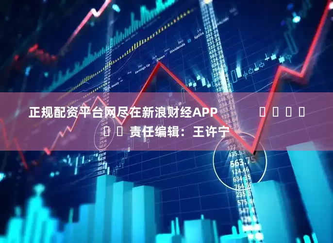 正规配资平台网尽在新浪财经APP            						责任编辑：王许宁