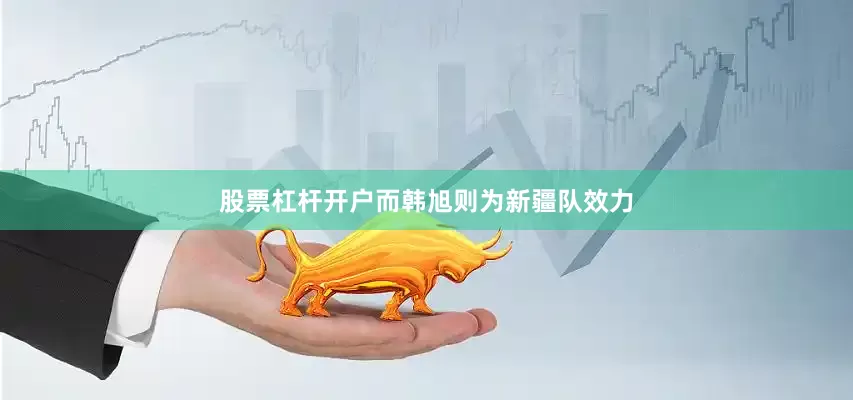 股票杠杆开户而韩旭则为新疆队效力