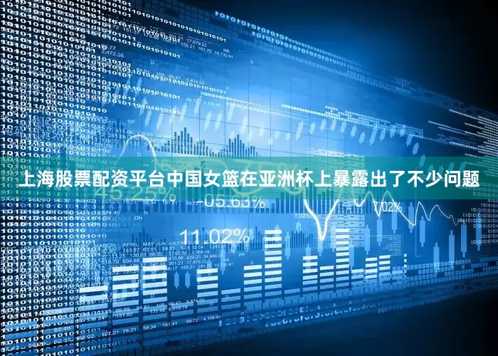 上海股票配资平台中国女篮在亚洲杯上暴露出了不少问题