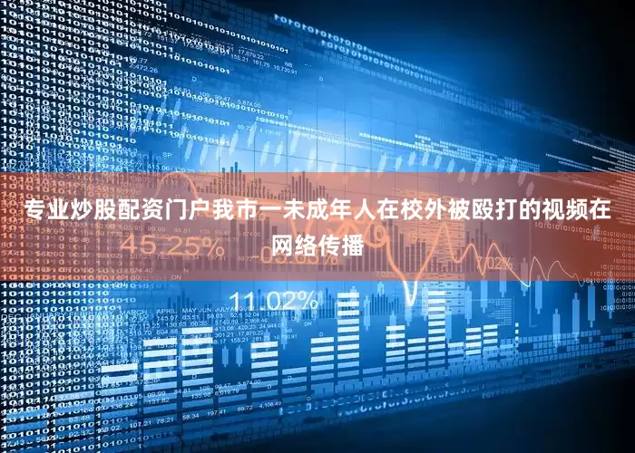 专业炒股配资门户我市一未成年人在校外被殴打的视频在网络传播