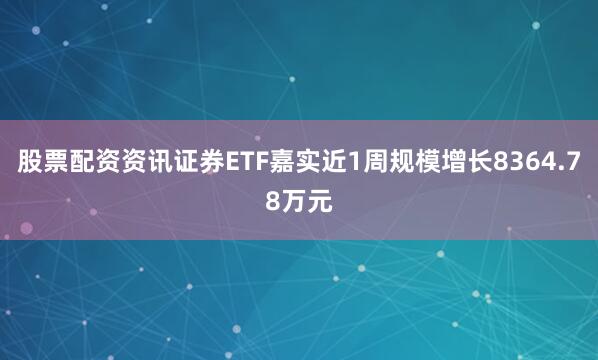 股票配资资讯证券ETF嘉实近1周规模增长8364.78万元