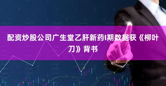 配资炒股公司广生堂乙肝新药I期数据获《柳叶刀》背书
