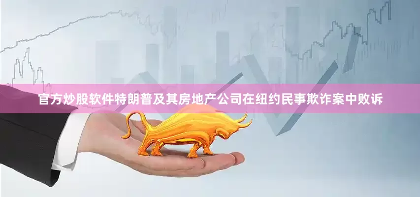 官方炒股软件特朗普及其房地产公司在纽约民事欺诈案中败诉