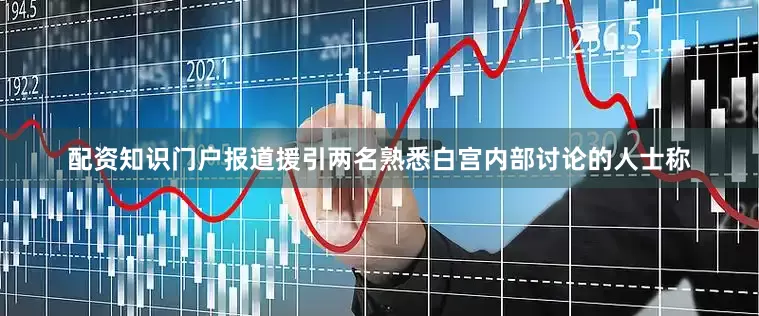 配资知识门户　　报道援引两名熟悉白宫内部讨论的人士称