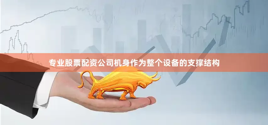 专业股票配资公司机身作为整个设备的支撑结构