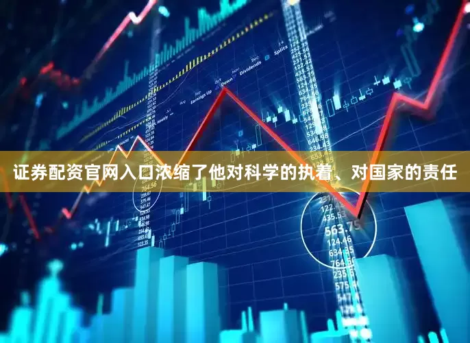 证券配资官网入口浓缩了他对科学的执着、对国家的责任