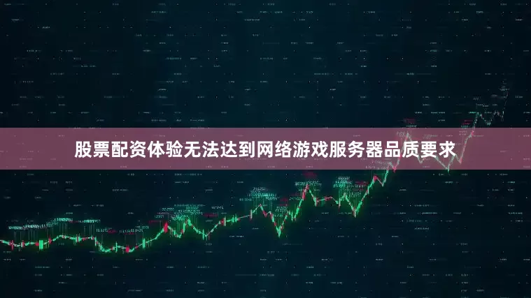 股票配资体验无法达到网络游戏服务器品质要求