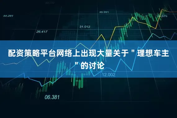 配资策略平台网络上出现大量关于＂理想车主＂的讨论