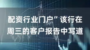 配资行业门户”该行在周三的客户报告中写道