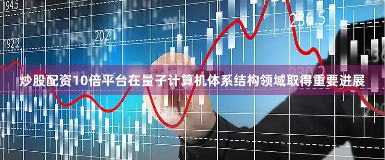 炒股配资10倍平台在量子计算机体系结构领域取得重要进展