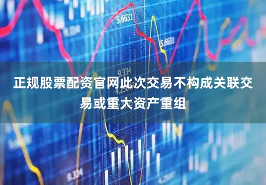 正规股票配资官网此次交易不构成关联交易或重大资产重组