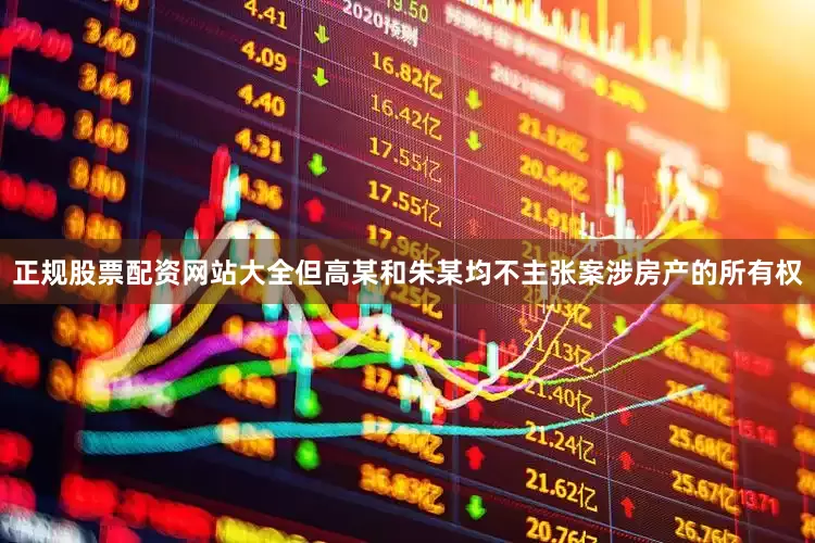 正规股票配资网站大全但高某和朱某均不主张案涉房产的所有权