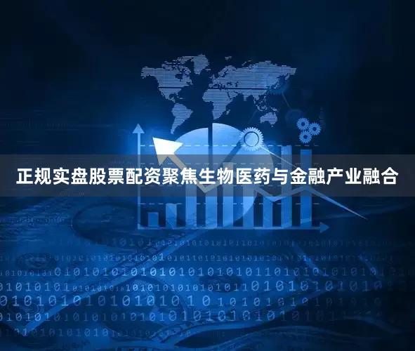 正规实盘股票配资聚焦生物医药与金融产业融合