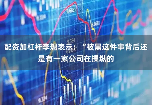 配资加杠杆李想表示：“被黑这件事背后还是有一家公司在操纵的