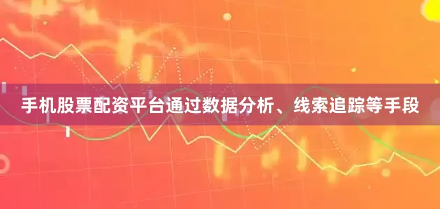 手机股票配资平台通过数据分析、线索追踪等手段