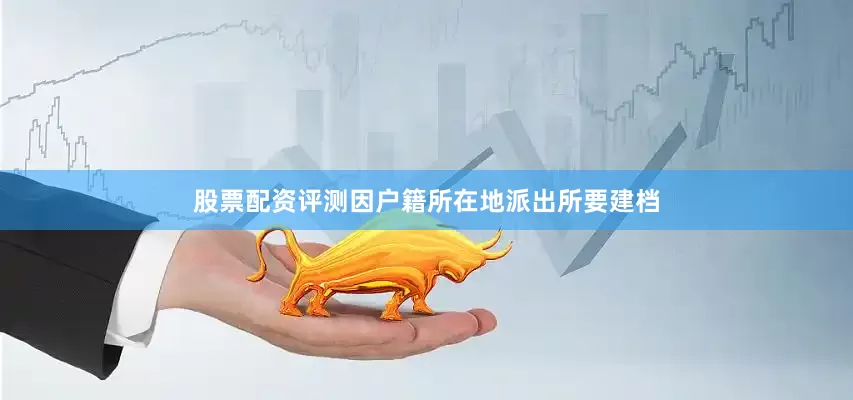 股票配资评测因户籍所在地派出所要建档