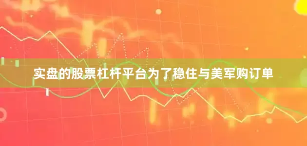 实盘的股票杠杆平台为了稳住与美军购订单