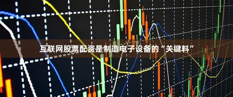 互联网股票配资是制造电子设备的“关键料”