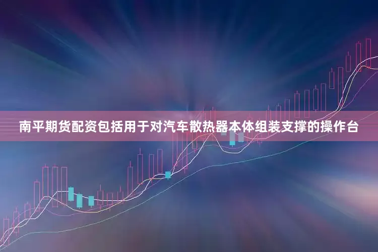南平期货配资包括用于对汽车散热器本体组装支撑的操作台