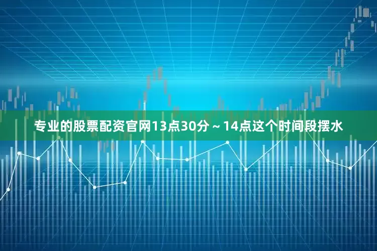 专业的股票配资官网13点30分～14点这个时间段摆水