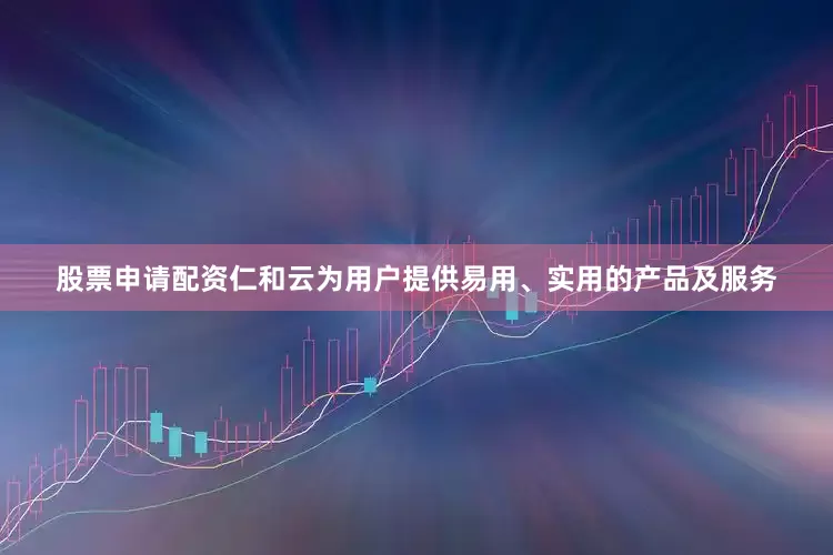 股票申请配资仁和云为用户提供易用、实用的产品及服务