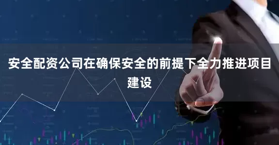 安全配资公司在确保安全的前提下全力推进项目建设