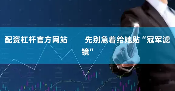 配资杠杆官方网站        先别急着给她贴“冠军滤镜”