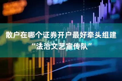 散户在哪个证券开户最好牵头组建“法治文艺宣传队”