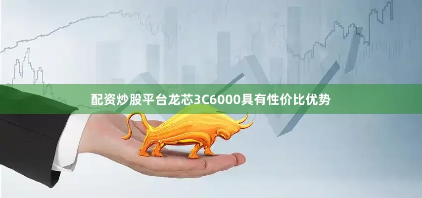 配资炒股平台龙芯3C6000具有性价比优势