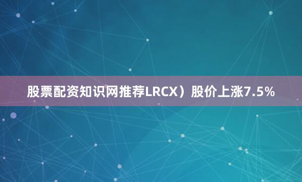 股票配资知识网推荐LRCX）股价上涨7.5%