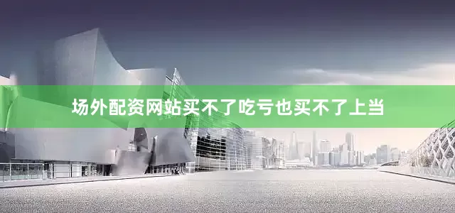 场外配资网站买不了吃亏也买不了上当