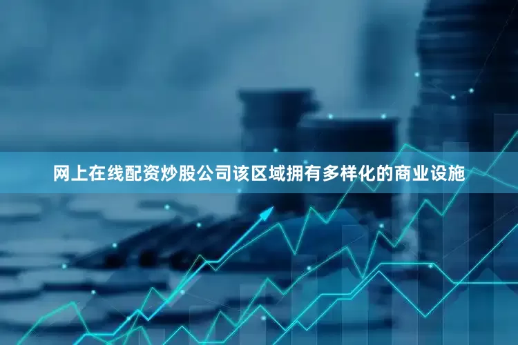 网上在线配资炒股公司该区域拥有多样化的商业设施