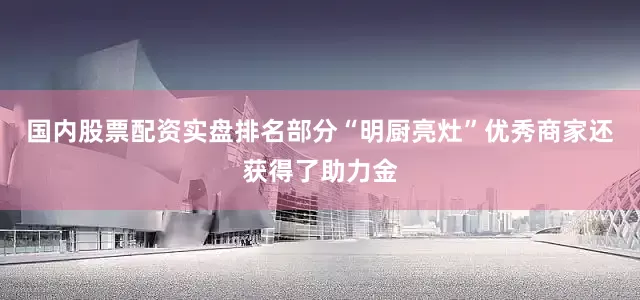 国内股票配资实盘排名部分“明厨亮灶”优秀商家还获得了助力金
