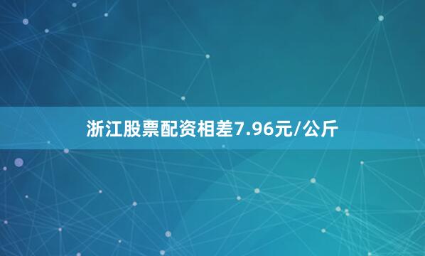 浙江股票配资相差7.96元/公斤