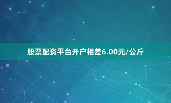 股票配资平台开户相差6.00元/公斤