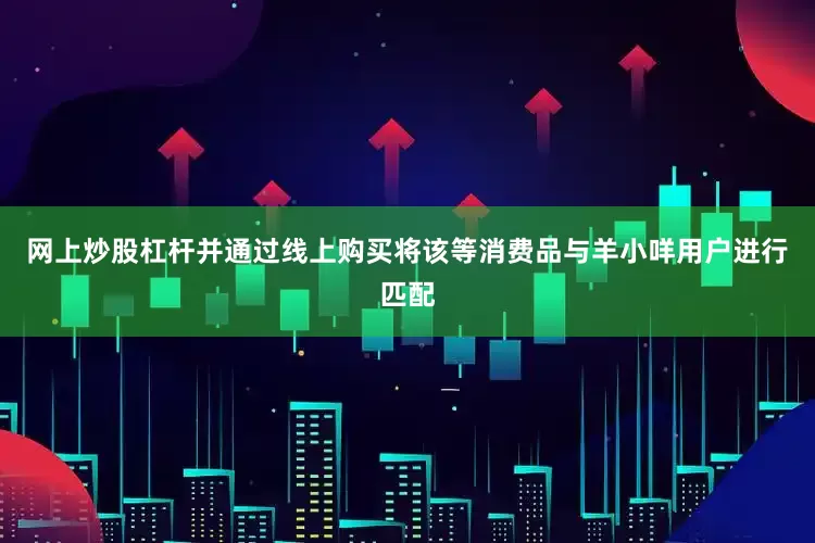 网上炒股杠杆并通过线上购买将该等消费品与羊小咩用户进行匹配