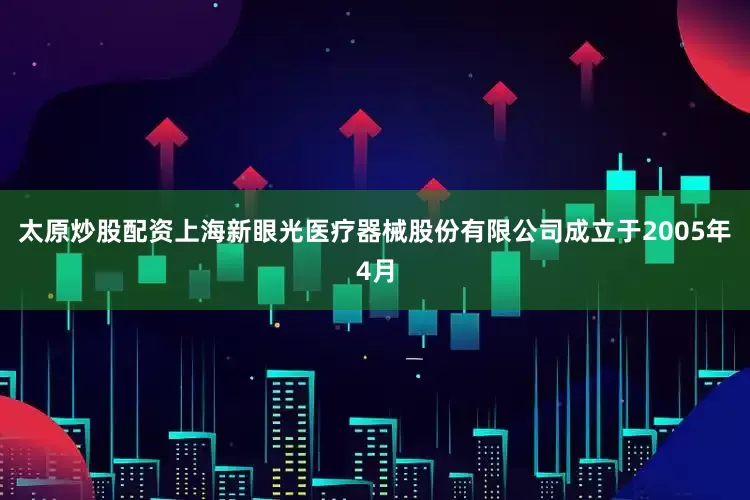 太原炒股配资上海新眼光医疗器械股份有限公司成立于2005年4月
