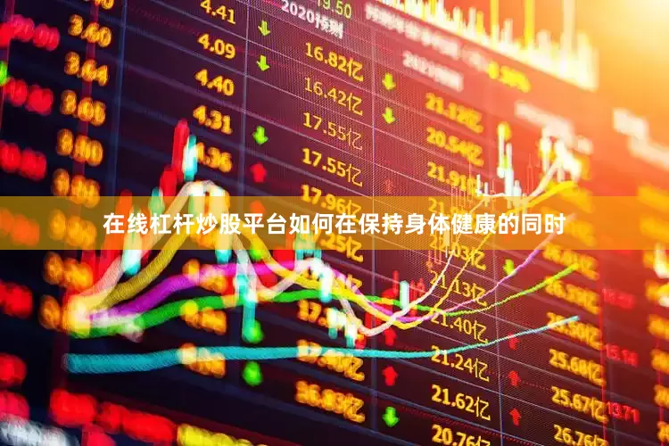 在线杠杆炒股平台如何在保持身体健康的同时