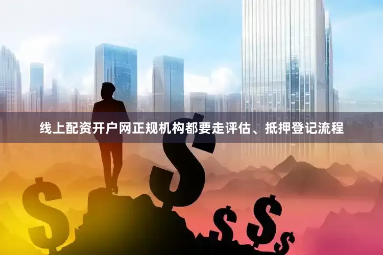 线上配资开户网正规机构都要走评估、抵押登记流程