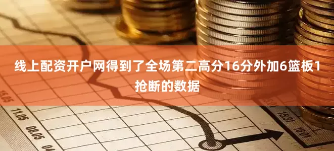 线上配资开户网得到了全场第二高分16分外加6篮板1抢断的数据