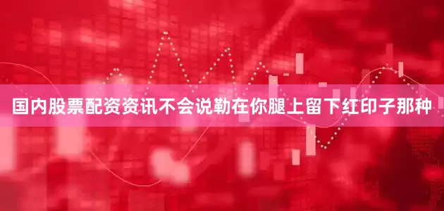 国内股票配资资讯不会说勒在你腿上留下红印子那种