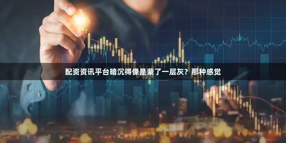 配资资讯平台暗沉得像是蒙了一层灰？那种感觉