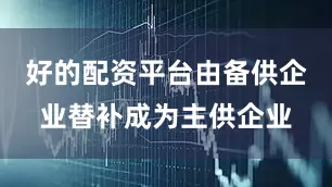 好的配资平台由备供企业替补成为主供企业