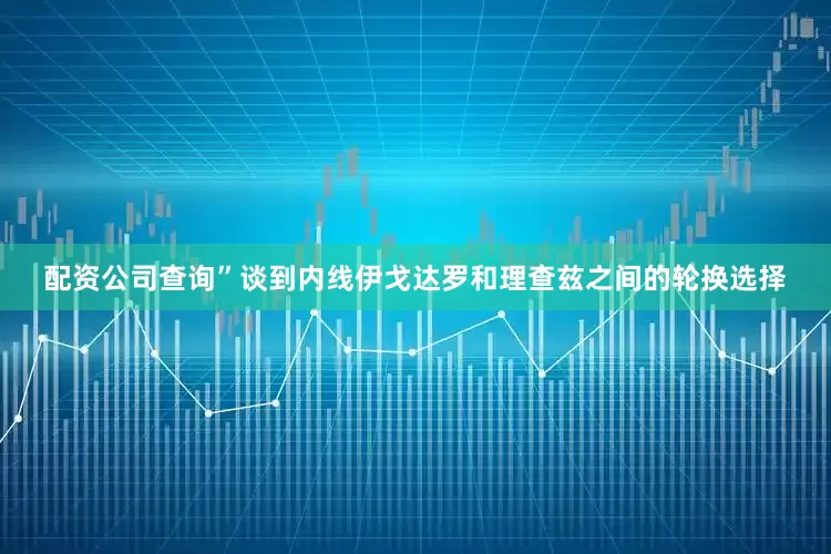 配资公司查询”　　谈到内线伊戈达罗和理查兹之间的轮换选择