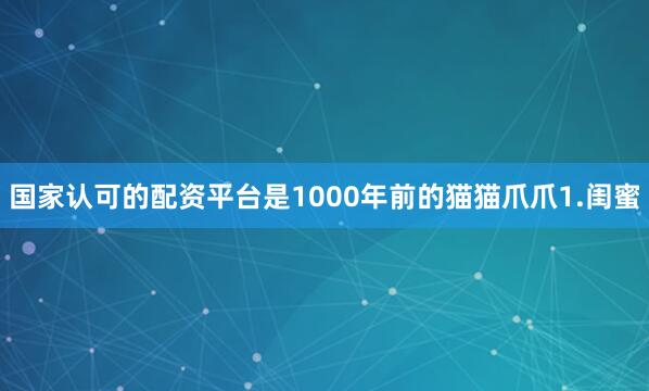 国家认可的配资平台是1000年前的猫猫爪爪1.闺蜜