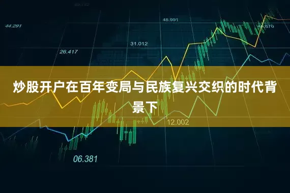 炒股开户在百年变局与民族复兴交织的时代背景下