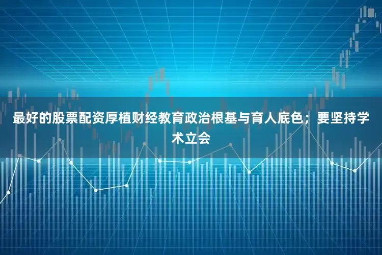 最好的股票配资厚植财经教育政治根基与育人底色；要坚持学术立会